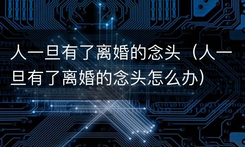 人一旦有了离婚的念头（人一旦有了离婚的念头怎么办）