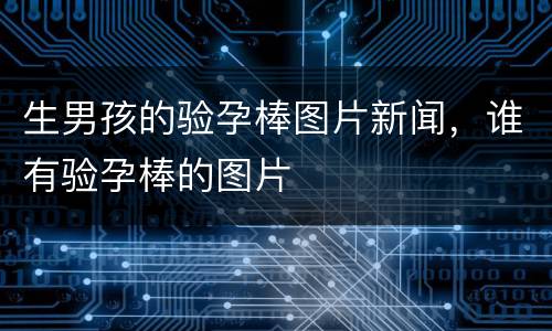 生男孩的验孕棒图片新闻，谁有验孕棒的图片