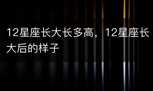 12星座长大长多高，12星座长大后的样子