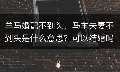 羊马婚配不到头，马羊夫妻不到头是什么意思？可以结婚吗？
