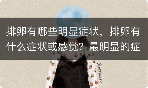 排卵有哪些明显症状，排卵有什么症状或感觉？最明显的症状是什么？