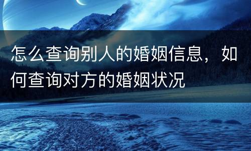 怎么查询别人的婚姻信息，如何查询对方的婚姻状况