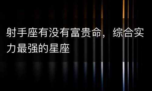 射手座有没有富贵命，综合实力最强的星座