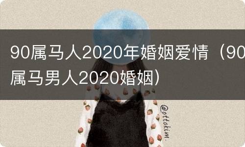 90属马人2020年婚姻爱情（90属马男人2020婚姻）