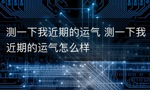 测一下我近期的运气 测一下我近期的运气怎么样
