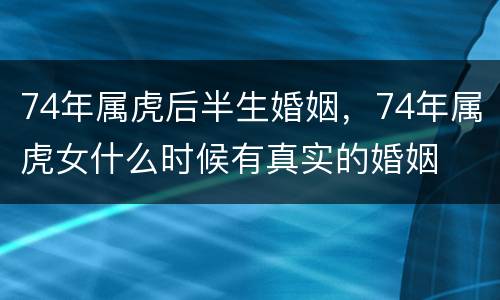 74年属虎后半生婚姻，74年属虎女什么时候有真实的婚姻