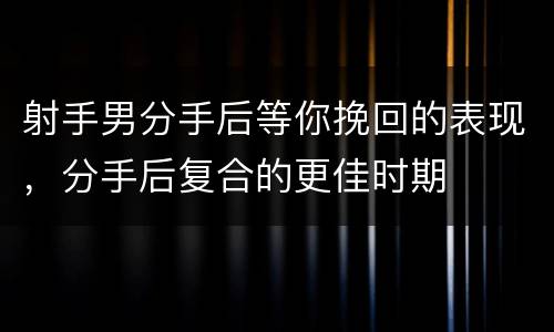 射手男分手后等你挽回的表现，分手后复合的更佳时期