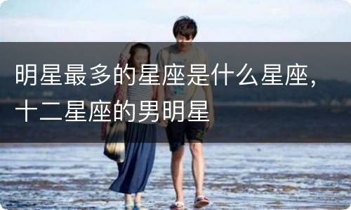 明星最多的星座是什么星座，十二星座的男明星