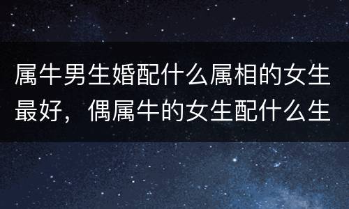 属牛男生婚配什么属相的女生最好，偶属牛的女生配什么生肖的男生最好?