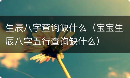 生辰八字查询缺什么（宝宝生辰八字五行查询缺什么）