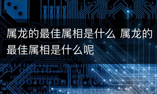 属龙的最佳属相是什么 属龙的最佳属相是什么呢
