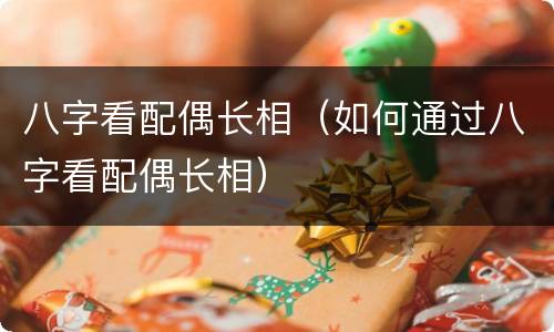 八字看配偶长相（如何通过八字看配偶长相）