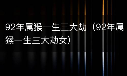 92年属猴一生三大劫（92年属猴一生三大劫女）