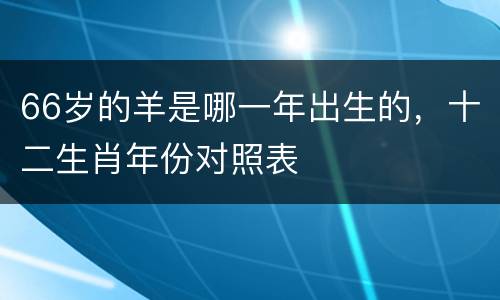 66岁的羊是哪一年出生的，十二生肖年份对照表
