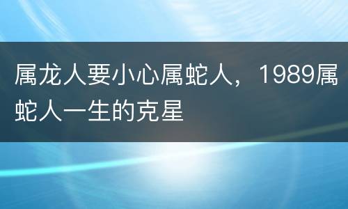 属龙人要小心属蛇人，1989属蛇人一生的克星