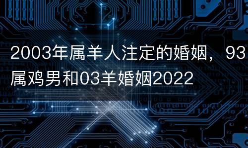 2003年属羊人注定的婚姻，93属鸡男和03羊婚姻2022