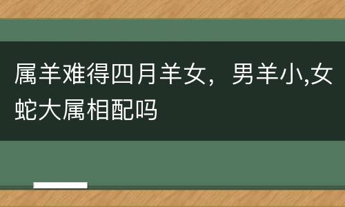 属羊难得四月羊女，男羊小,女蛇大属相配吗