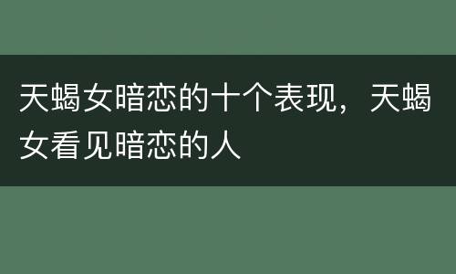 天蝎女暗恋的十个表现，天蝎女看见暗恋的人