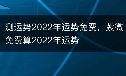 测运势2022年运势免费，紫微免费算2022年运势