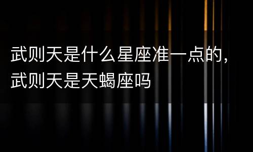 武则天是什么星座准一点的，武则天是天蝎座吗