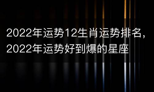 2022年运势12生肖运势排名，2022年运势好到爆的星座