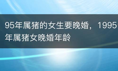 95年属猪的女生要晚婚，1995年属猪女晚婚年龄