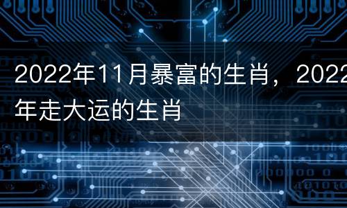 2022年11月暴富的生肖，2022年走大运的生肖