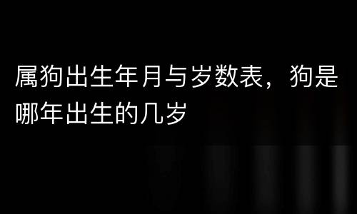 属狗出生年月与岁数表，狗是哪年出生的几岁