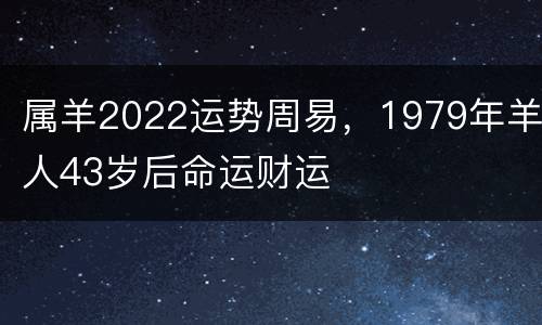 属羊2022运势周易，1979年羊人43岁后命运财运