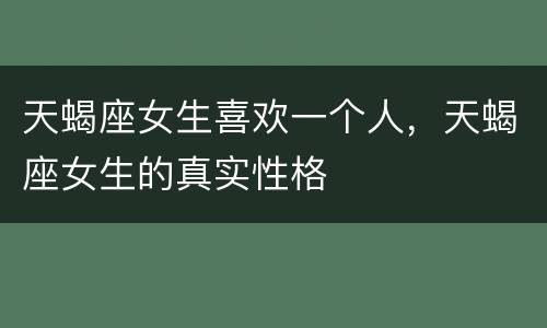 天蝎座女生喜欢一个人，天蝎座女生的真实性格