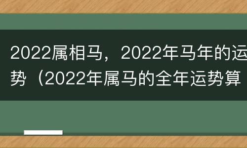 2022属相马，2022年马年的运势（2022年属马的全年运势算命网）