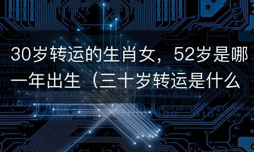 30岁转运的生肖女，52岁是哪一年出生（三十岁转运是什么意思）