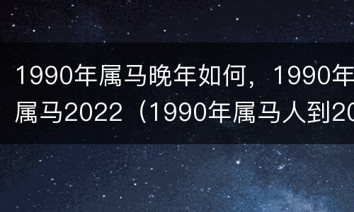 1990年属马晚年如何，1990年属马2022（1990年属马人到2022年运程）