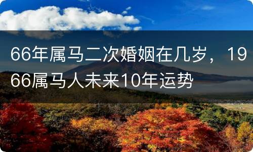66年属马二次婚姻在几岁，1966属马人未来10年运势