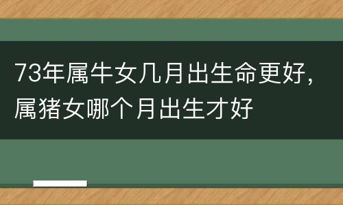 73年属牛女几月出生命更好，属猪女哪个月出生才好