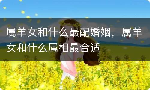 属羊女和什么最配婚姻，属羊女和什么属相最合适