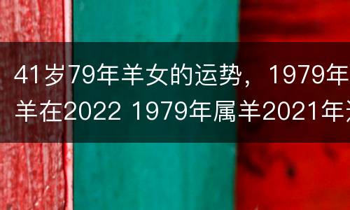 41岁79年羊女的运势，1979年羊在2022 1979年属羊2021年运势女性42岁