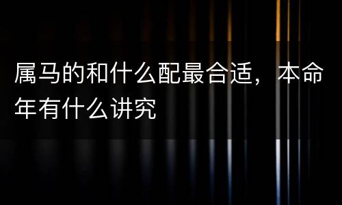 属马的和什么配最合适，本命年有什么讲究