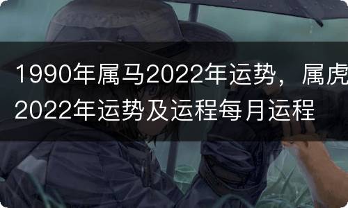 1990年属马2022年运势，属虎2022年运势及运程每月运程