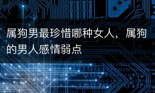 属狗男最珍惜哪种女人，属狗的男人感情弱点