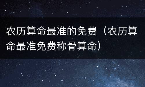 农历算命最准的免费（农历算命最准免费称骨算命）