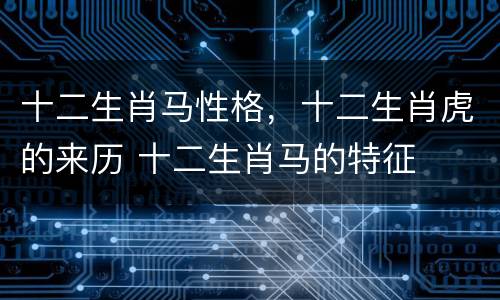 十二生肖马性格，十二生肖虎的来历 十二生肖马的特征