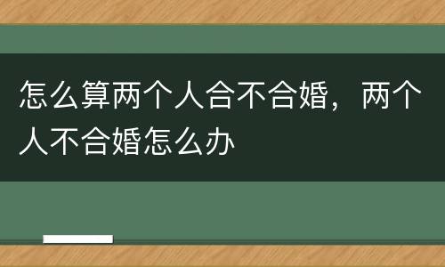 怎么算两个人合不合婚，两个人不合婚怎么办