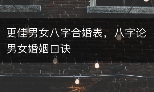 更佳男女八字合婚表，八字论男女婚姻口诀