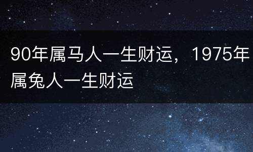 90年属马人一生财运，1975年属兔人一生财运