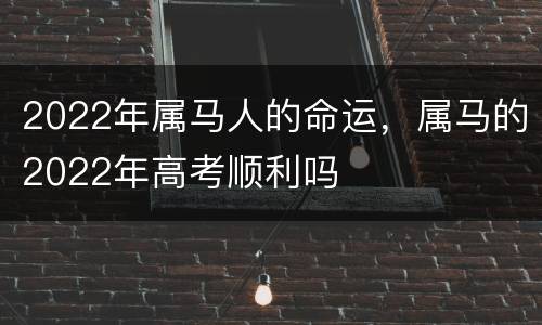 2022年属马人的命运，属马的2022年高考顺利吗