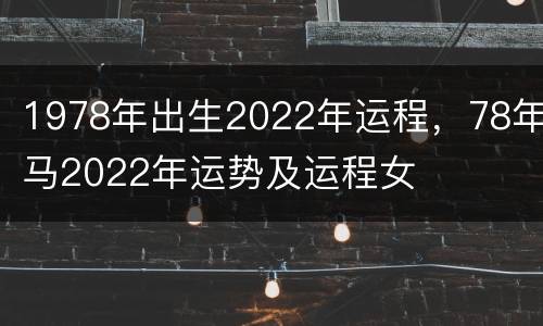 1978年出生2022年运程，78年马2022年运势及运程女