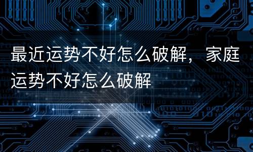 最近运势不好怎么破解，家庭运势不好怎么破解