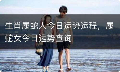 生肖属蛇人今日运势运程，属蛇女今日运势查询