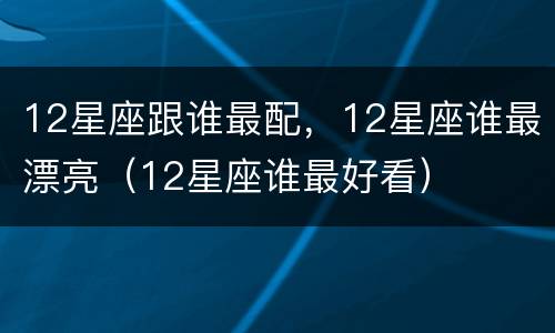 12星座跟谁最配，12星座谁最漂亮（12星座谁最好看）